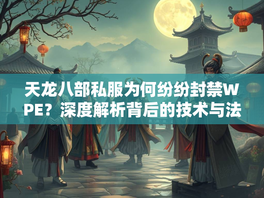 天龙八部私服为何纷纷封禁WPE？深度解析背后的技术与法律问题  第1张