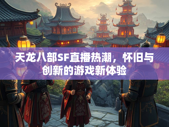 天龙八部SF直播热潮，怀旧与创新的游戏新体验  第4张