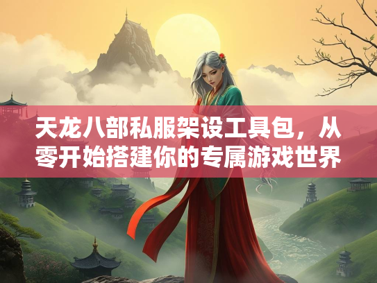 天龙八部私服架设工具包，从零开始搭建你的专属游戏世界