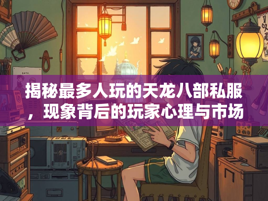 揭秘最多人玩的天龙八部私服，现象背后的玩家心理与市场逻辑