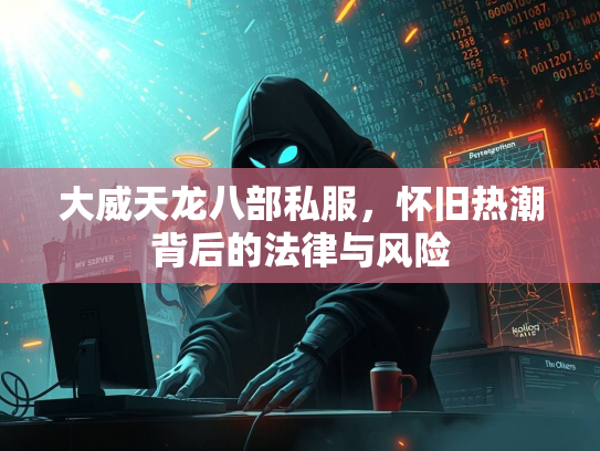 大威天龙八部私服，怀旧热潮背后的法律与风险