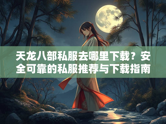 天龙八部私服去哪里下载？安全可靠的私服推荐与下载指南