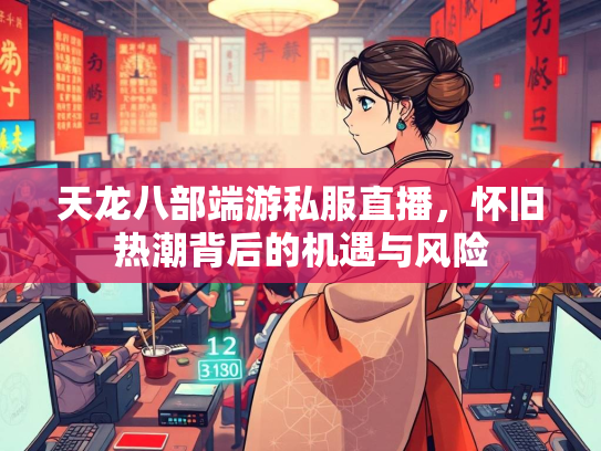 天龙八部端游私服直播，怀旧热潮背后的机遇与风险