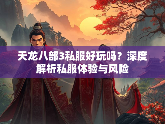 天龙八部3私服好玩吗？深度解析私服体验与风险