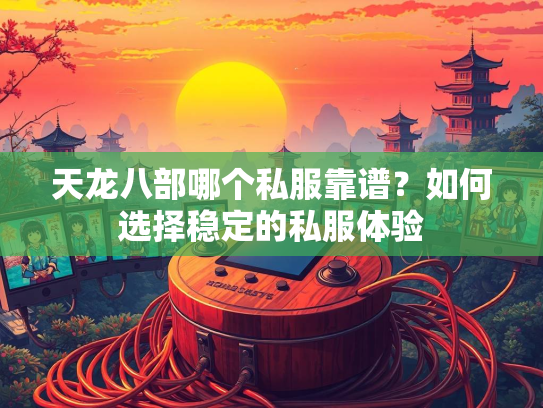 天龙八部哪个私服靠谱？如何选择稳定的私服体验
