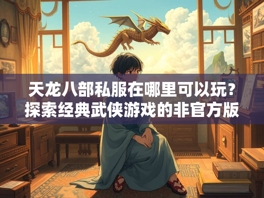 天龙八部私服在哪里可以玩？探索经典武侠游戏的非官方版本