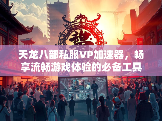 天龙八部私服VP加速器，畅享流畅游戏体验的必备工具