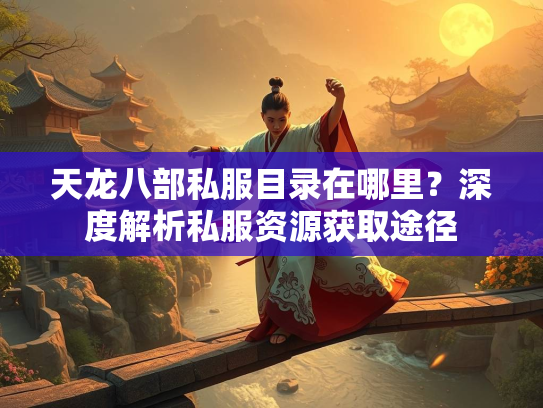 天龙八部私服目录在哪里？深度解析私服资源获取途径