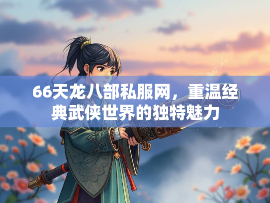 66天龙八部私服网，重温经典武侠世界的独特魅力  第2张