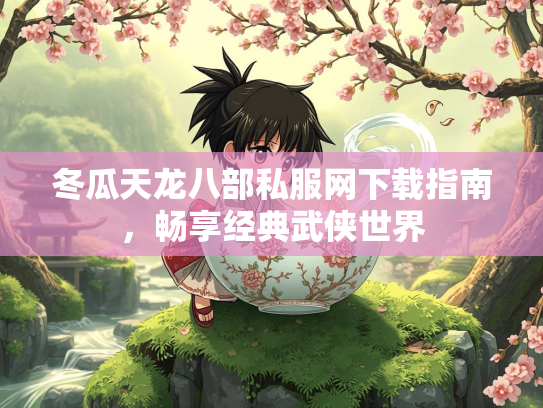 冬瓜天龙八部私服网下载指南，畅享经典武侠世界  第2张