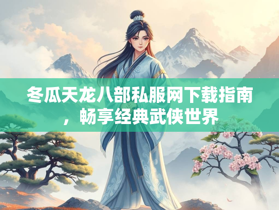冬瓜天龙八部私服网下载指南，畅享经典武侠世界  第1张