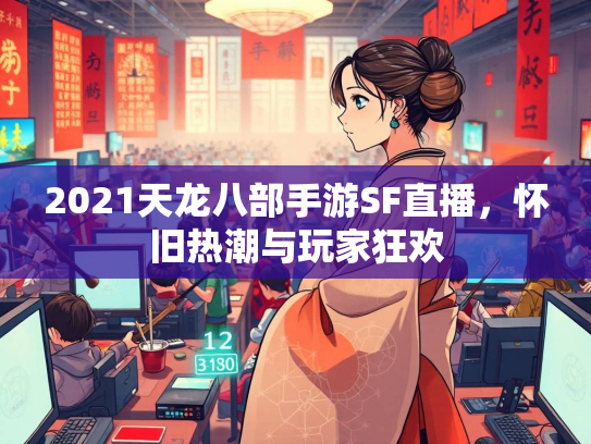 2021天龙八部手游SF直播，怀旧热潮与玩家狂欢