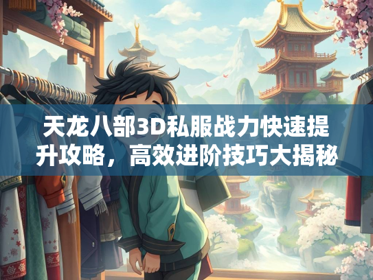天龙八部3D私服战力快速提升攻略，高效进阶技巧大揭秘