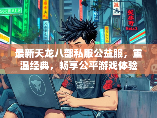 最新天龙八部私服公益服，重温经典，畅享公平游戏体验
