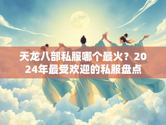 天龙八部私服哪个最火？2024年最受欢迎的私服盘点