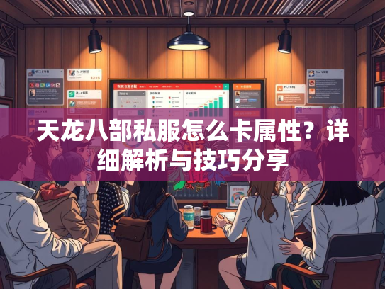 天龙八部私服怎么卡属性？详细解析与技巧分享