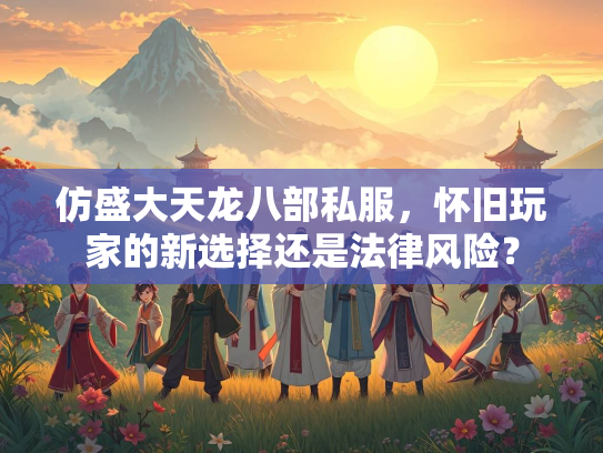 仿盛大天龙八部私服，怀旧玩家的新选择还是法律风险？