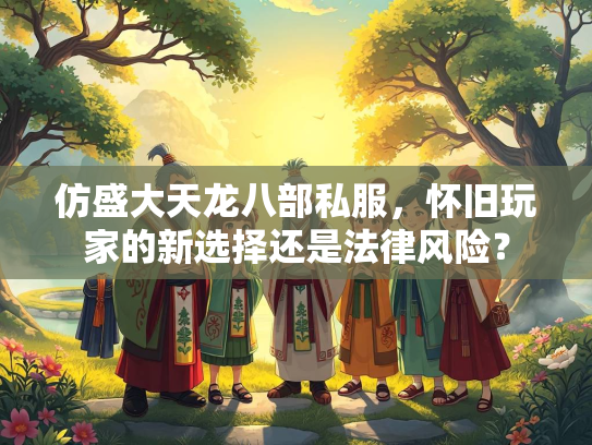仿盛大天龙八部私服，怀旧玩家的新选择还是法律风险？