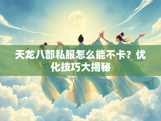 天龙八部私服怎么能不卡？优化技巧大揭秘