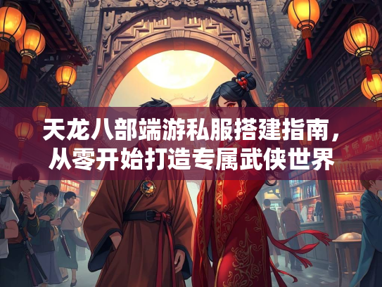 天龙八部端游私服搭建指南，从零开始打造专属武侠世界