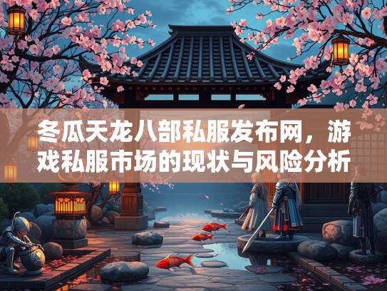 冬瓜天龙八部私服发布网，游戏私服市场的现状与风险分析