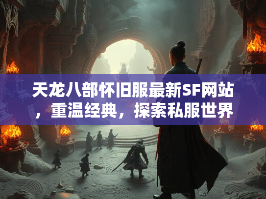 天龙八部怀旧服最新SF网站，重温经典，探索私服世界