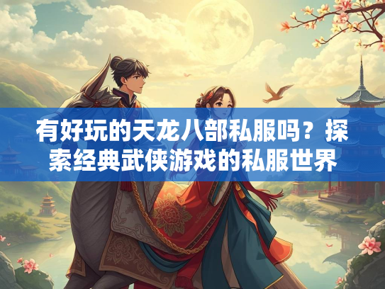 有好玩的天龙八部私服吗？探索经典武侠游戏的私服世界