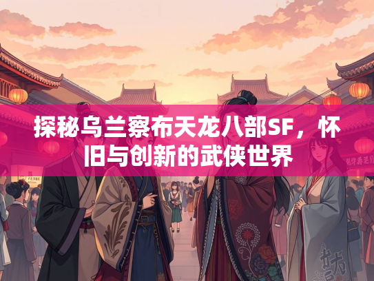 探秘乌兰察布天龙八部SF，怀旧与创新的武侠世界
