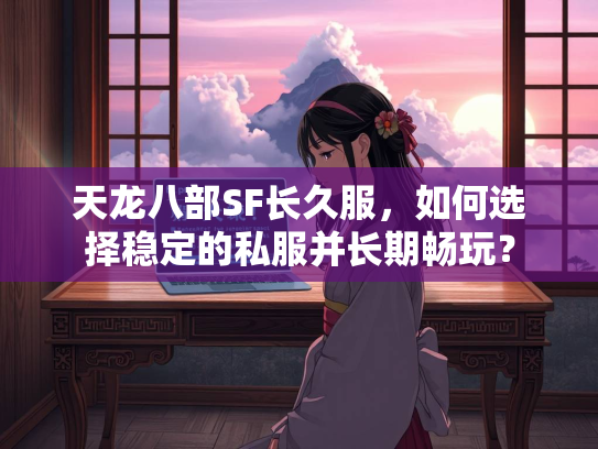 天龙八部SF长久服，如何选择稳定的私服并长期畅玩？