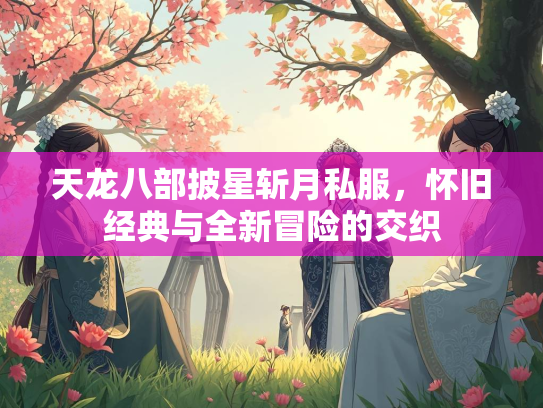 天龙八部披星斩月私服，怀旧经典与全新冒险的交织