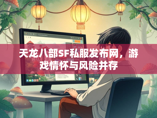 天龙八部SF私服发布网，游戏情怀与风险并存