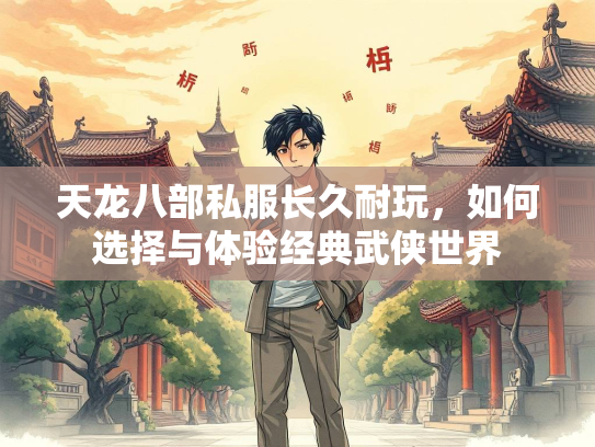 天龙八部私服长久耐玩，如何选择与体验经典武侠世界