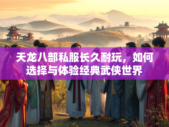 天龙八部私服长久耐玩，如何选择与体验经典武侠世界