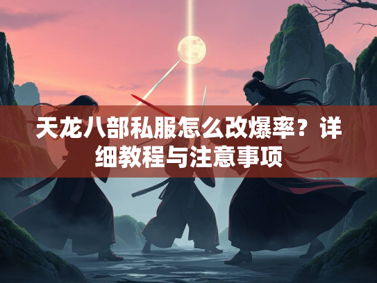 天龙八部私服怎么改爆率？详细教程与注意事项