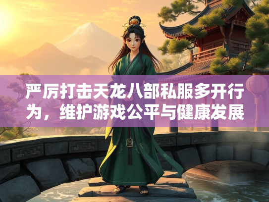 严厉打击天龙八部私服多开行为，维护游戏公平与健康发展