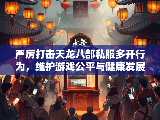 严厉打击天龙八部私服多开行为，维护游戏公平与健康发展