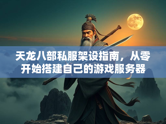 天龙八部私服架设指南，从零开始搭建自己的游戏服务器