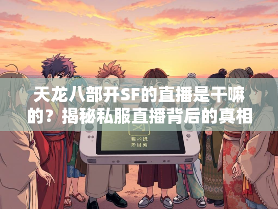 天龙八部开SF的直播是干嘛的？揭秘私服直播背后的真相