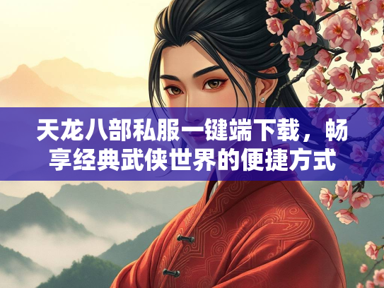 天龙八部私服一键端下载，畅享经典武侠世界的便捷方式