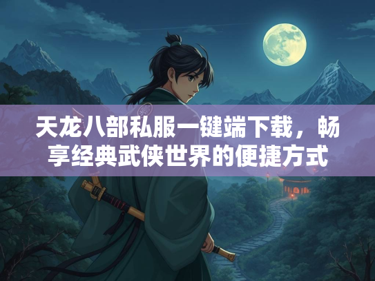 天龙八部私服一键端下载，畅享经典武侠世界的便捷方式