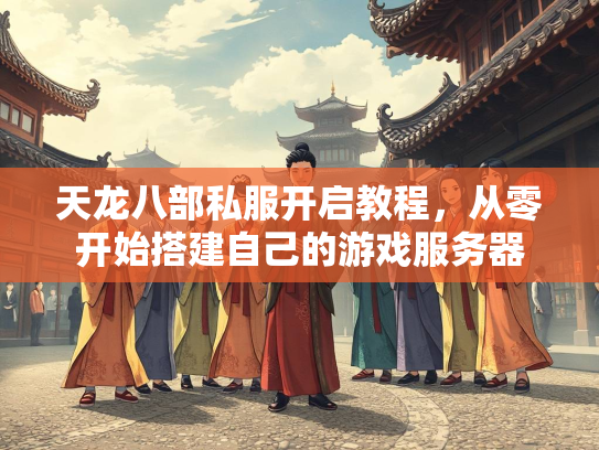 天龙八部私服开启教程，从零开始搭建自己的游戏服务器