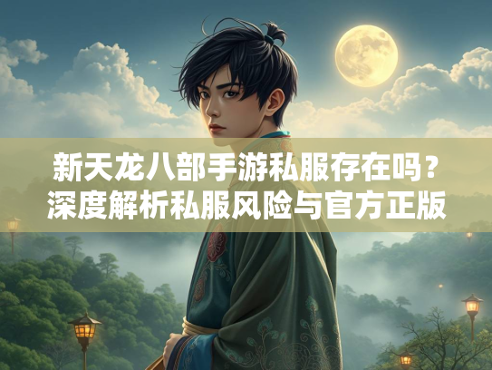 新天龙八部手游私服存在吗？深度解析私服风险与官方正版优势