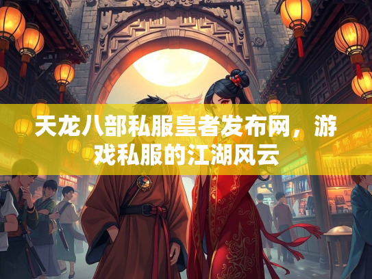 天龙八部私服皇者发布网，游戏私服的江湖风云