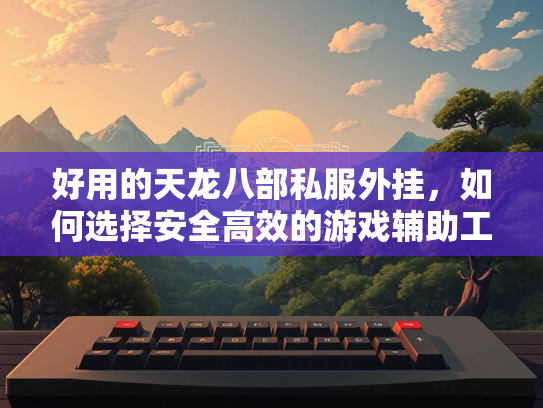 好用的天龙八部私服外挂，如何选择安全高效的游戏辅助工具？  第1张