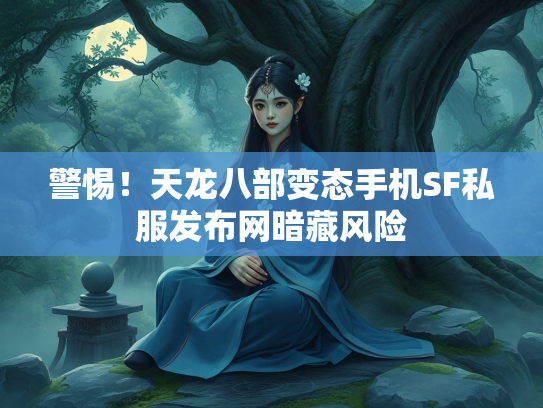 警惕！天龙八部变态手机SF私服发布网暗藏风险  第2张