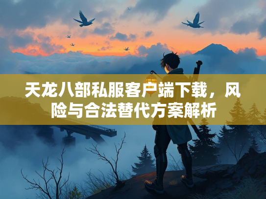 天龙八部私服客户端下载，风险与合法替代方案解析