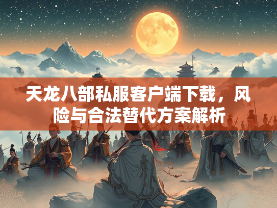 天龙八部私服客户端下载，风险与合法替代方案解析