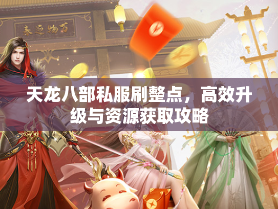 天龙八部私服刷整点，高效升级与资源获取攻略  第2张