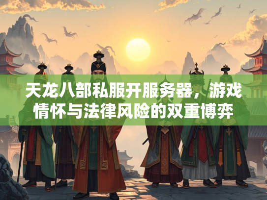 天龙八部私服开服务器，游戏情怀与法律风险的双重博弈
