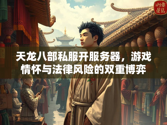 天龙八部私服开服务器，游戏情怀与法律风险的双重博弈